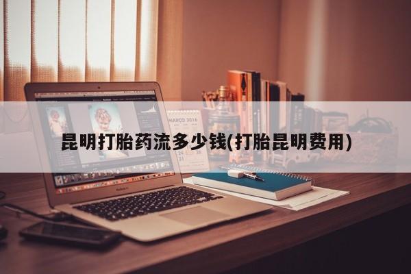 流产药微信购买联系方式昆明打胎药流多少钱(打胎昆明费用)