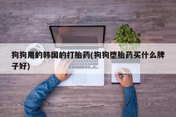 流产药微信购买联系方式狗狗用的韩国的打胎药(狗狗堕胎药买什么牌子好)