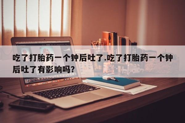 流产药微信购买联系方式吃了打胎药一个钟后吐了.吃了打胎药一个钟后吐了有影响吗？