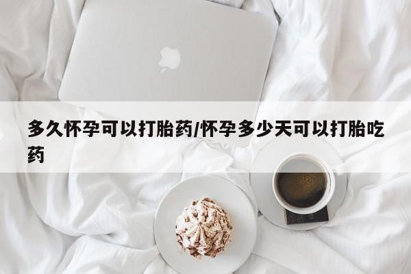 流产药微信购买联系方式多久怀孕可以打胎药/怀孕多少天可以打胎吃药