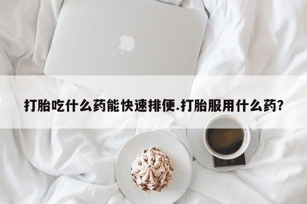 流产药微信购买联系方式打胎吃什么药能快速排便.打胎服用什么药？