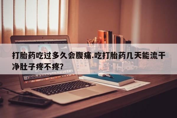 流产药微信购买联系方式打胎药吃过多久会腹痛.吃打胎药几天能流干净肚子疼不疼？
