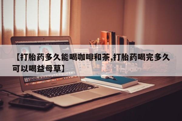 流产药微信购买联系方式【打胎药多久能喝咖啡和茶,打胎药喝完多久可以喝益母草】