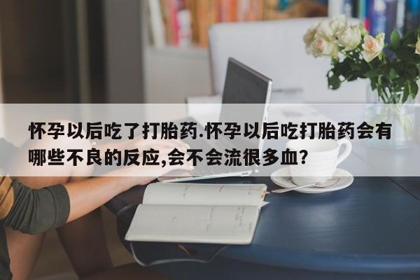 流产药微信购买联系方式怀孕以后吃了打胎药.怀孕以后吃打胎药会有哪些不良的反应,会不会流很多血？