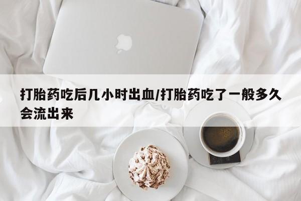 流产药微信购买联系方式打胎药吃后几小时出血/打胎药吃了一般多久会流出来