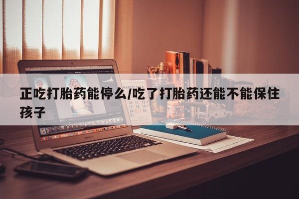 流产药微信购买联系方式正吃打胎药能停么/吃了打胎药还能不能保住孩子