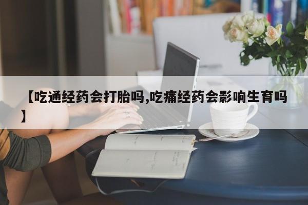 流产药微信购买联系方式【吃通经药会打胎吗,吃痛经药会影响生育吗】