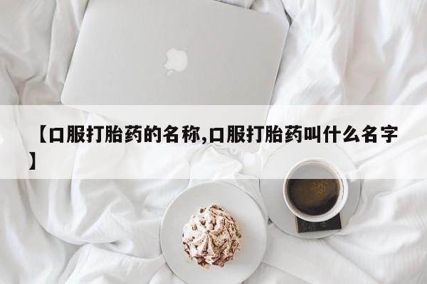 流产药微信购买联系方式【口服打胎药的名称,口服打胎药叫什么名字】