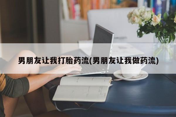 流产药微信购买联系方式男朋友让我打胎药流(男朋友让我做药流)