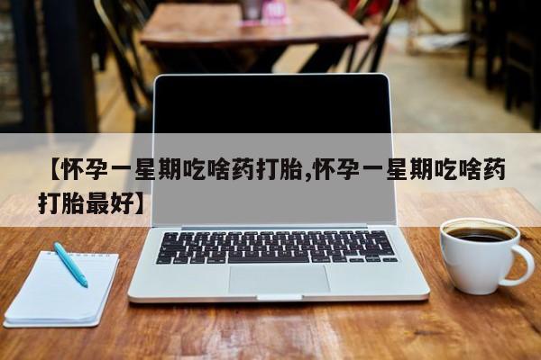 流产药微信购买联系方式【怀孕一星期吃啥药打胎,怀孕一星期吃啥药打胎最好】