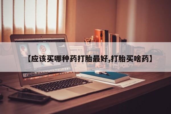 流产药微信购买联系方式【应该买哪种药打胎最好,打胎买啥药】