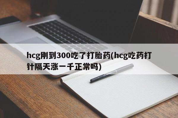 流产药微信购买联系方式hcg刚到300吃了打胎药(hcg吃药打针隔天涨一千正常吗)