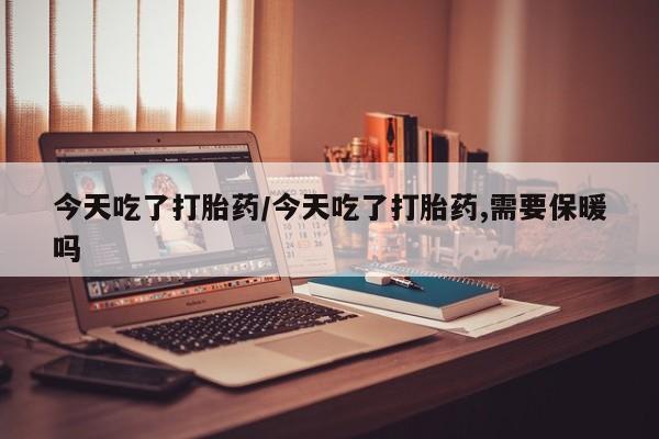 流产药微信购买联系方式今天吃了打胎药/今天吃了打胎药,需要保暖吗