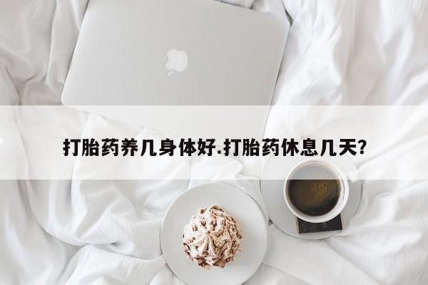 流产药微信购买联系方式打胎药养几身体好.打胎药休息几天？
