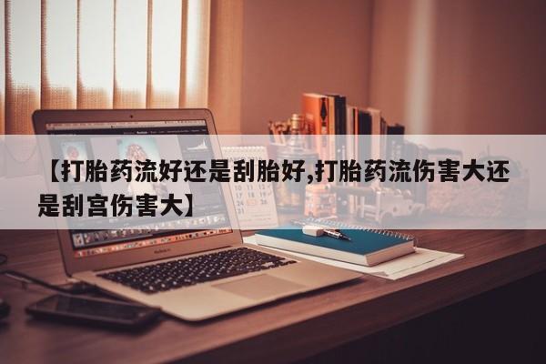 流产药微信购买联系方式【打胎药流好还是刮胎好,打胎药流伤害大还是刮宫伤害大】
