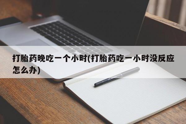 流产药微信购买联系方式打胎药晚吃一个小时(打胎药吃一小时没反应怎么办)