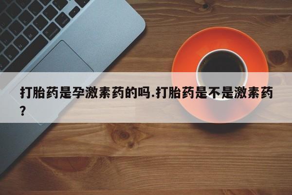 流产药微信购买联系方式打胎药是孕激素药的吗.打胎药是不是激素药？