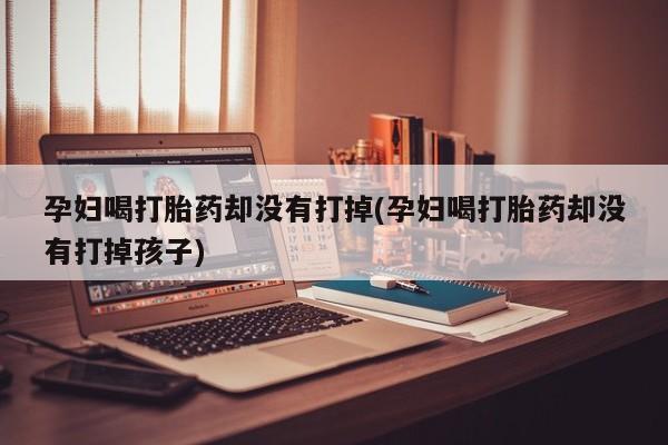 流产药微信购买联系方式孕妇喝打胎药却没有打掉(孕妇喝打胎药却没有打掉孩子)