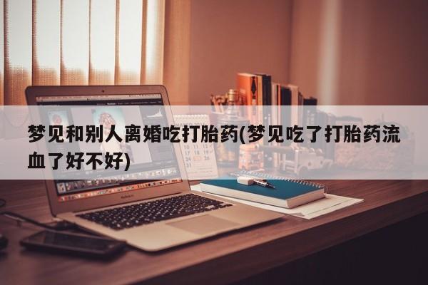 流产药微信购买联系方式梦见和别人离婚吃打胎药(梦见吃了打胎药流血了好不好)