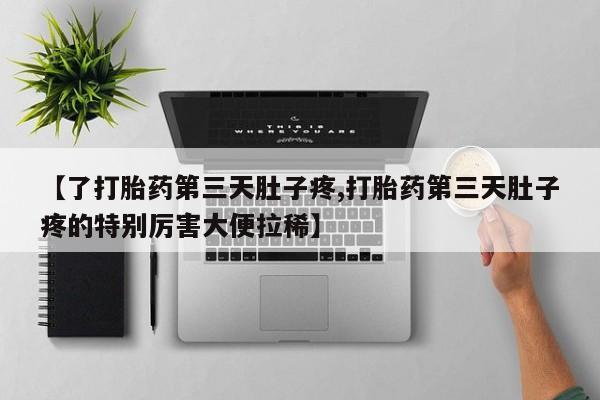 流产药微信购买联系方式【了打胎药第三天肚子疼,打胎药第三天肚子疼的特别厉害大便拉稀】