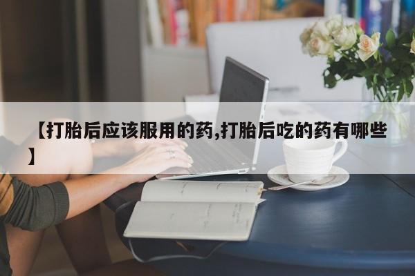流产药微信购买联系方式【打胎后应该服用的药,打胎后吃的药有哪些】