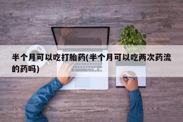 流产药微信购买联系方式半个月可以吃打胎药(半个月可以吃两次药流的药吗)