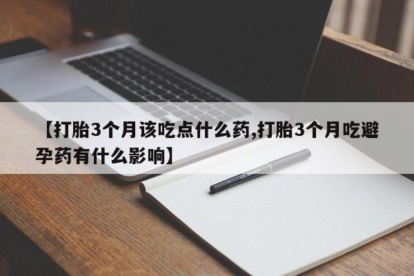 流产药微信购买联系方式【打胎3个月该吃点什么药,打胎3个月吃避孕药有什么影响】