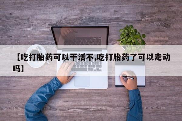 流产药微信购买联系方式【吃打胎药可以干活不,吃打胎药了可以走动吗】