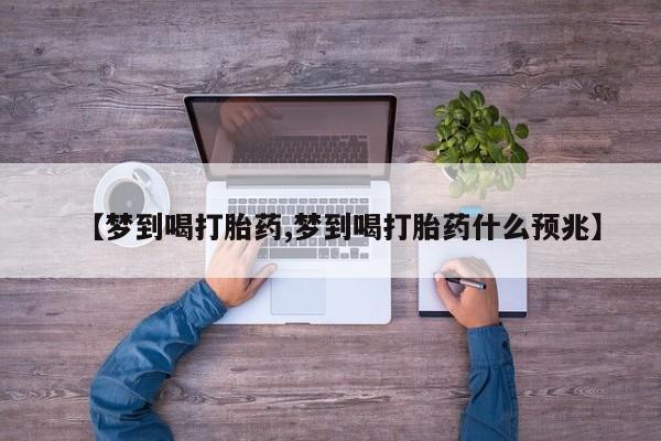 流产药微信购买联系方式【梦到喝打胎药,梦到喝打胎药什么预兆】