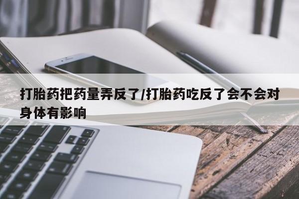 流产药微信购买联系方式打胎药把药量弄反了/打胎药吃反了会不会对身体有影响