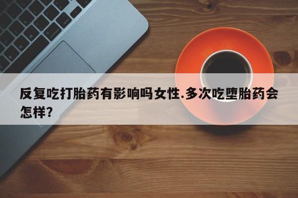 流产药微信购买联系方式反复吃打胎药有影响吗女性.多次吃堕胎药会怎样？