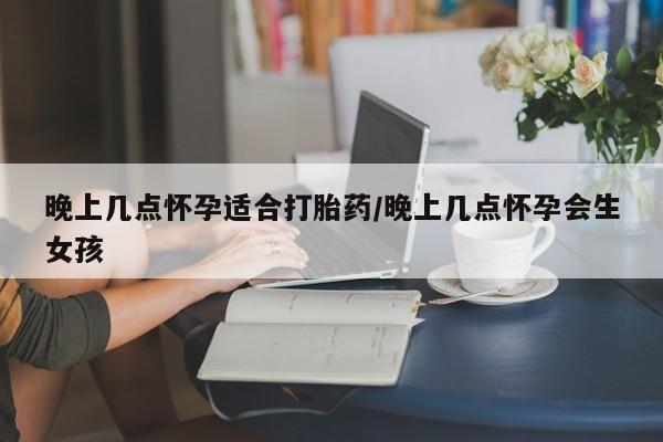 流产药微信购买联系方式晚上几点怀孕适合打胎药/晚上几点怀孕会生女孩