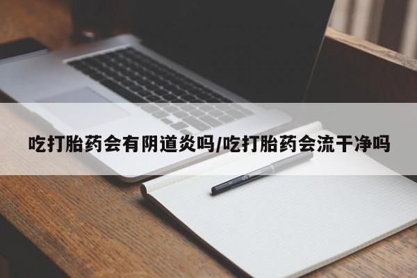 流产药微信购买联系方式吃打胎药会有阴道炎吗/吃打胎药会流干净吗