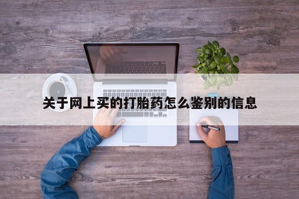 流产药微信购买联系方式关于网上买的打胎药怎么鉴别的信息
