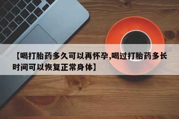 流产药微信购买联系方式【喝打胎药多久可以再怀孕,喝过打胎药多长时间可以恢复正常身体】
