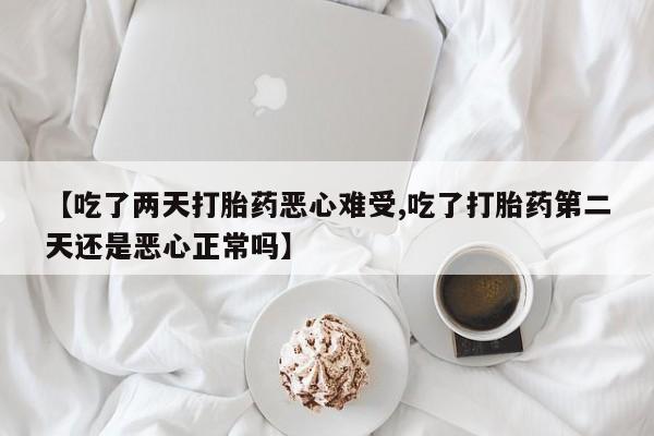 流产药微信购买联系方式【吃了两天打胎药恶心难受,吃了打胎药第二天还是恶心正常吗】