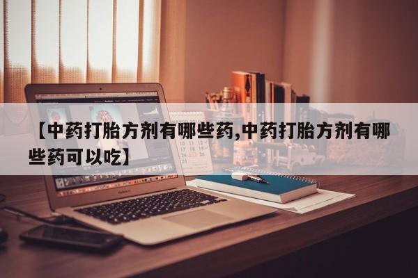 流产药微信购买联系方式【中药打胎方剂有哪些药,中药打胎方剂有哪些药可以吃】