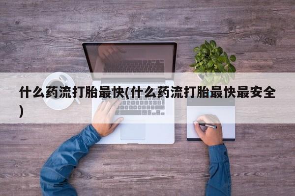 流产药微信购买联系方式什么药流打胎最快(什么药流打胎最快最安全)