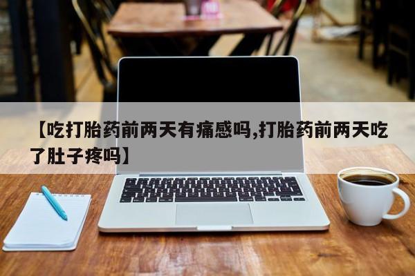 流产药微信购买联系方式【吃打胎药前两天有痛感吗,打胎药前两天吃了肚子疼吗】