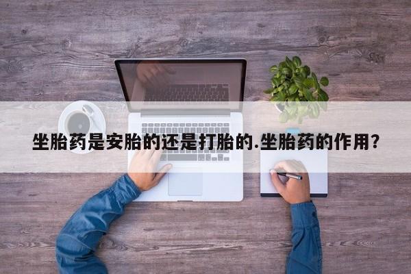 流产药微信购买联系方式坐胎药是安胎的还是打胎的.坐胎药的作用？