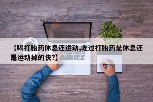 流产药微信购买联系方式【喝打胎药休息还运动,吃过打胎药是休息还是运动掉的快?】