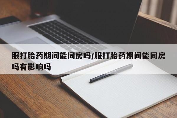 流产药微信购买联系方式服打胎药期间能同房吗/服打胎药期间能同房吗有影响吗