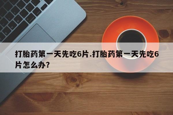 流产药微信购买联系方式打胎药第一天先吃6片.打胎药第一天先吃6片怎么办？