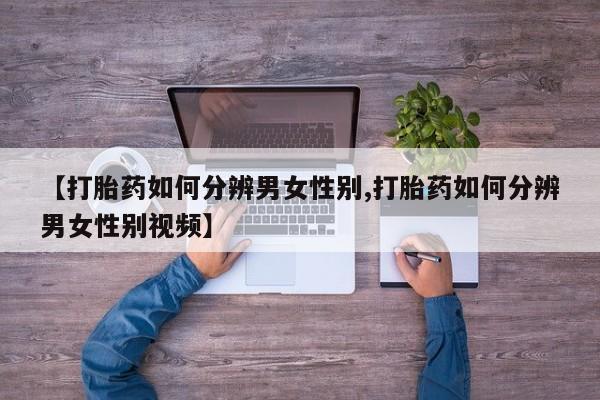 流产药微信购买联系方式【打胎药如何分辨男女性别,打胎药如何分辨男女性别视频】