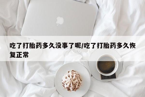 流产药微信购买联系方式吃了打胎药多久没事了呢/吃了打胎药多久恢复正常