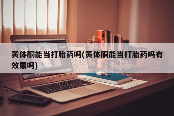 流产药微信购买联系方式黄体酮能当打胎药吗(黄体酮能当打胎药吗有效果吗)
