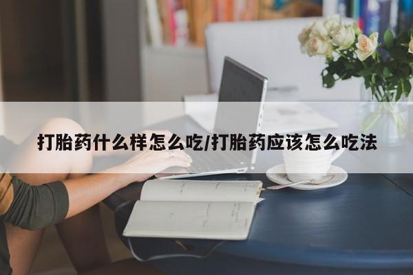 流产药微信购买联系方式打胎药什么样怎么吃/打胎药应该怎么吃法