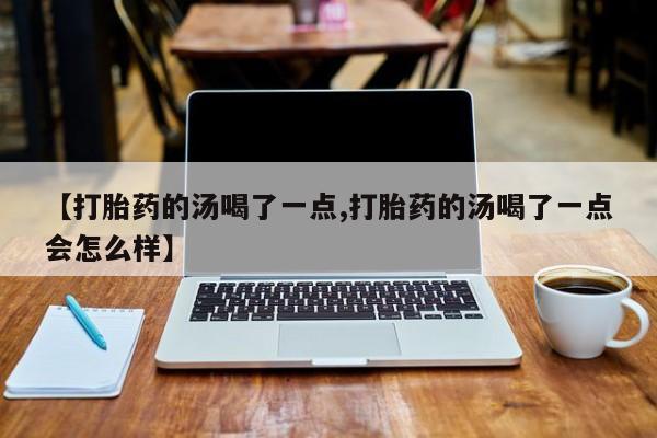 流产药微信购买联系方式【打胎药的汤喝了一点,打胎药的汤喝了一点会怎么样】
