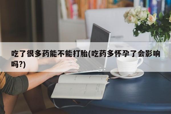 流产药微信购买联系方式吃了很多药能不能打胎(吃药多怀孕了会影响吗?)