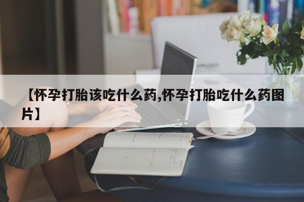 流产药微信购买联系方式【怀孕打胎该吃什么药,怀孕打胎吃什么药图片】